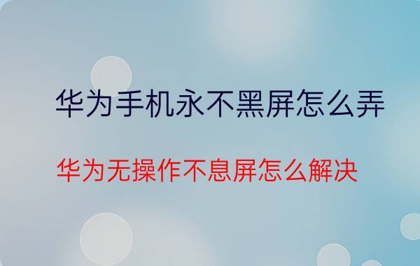 华为手机永不黑屏怎么弄 华为无操作不息屏怎么解决？